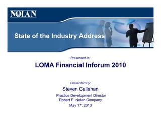 State of the Industry Address
Presented to:
LOMA Financial Inforum 2010
Presented By:
Steven Callahan
Practice Development Director
Robert E. Nolan Company
May 17, 2010
 