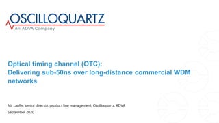 Optical timing channel (OTC):
Delivering sub-50ns over long-distance commercial WDM
networks
Nir Laufer, senior director, product line management, Oscilloquartz, ADVA
September 2020
 