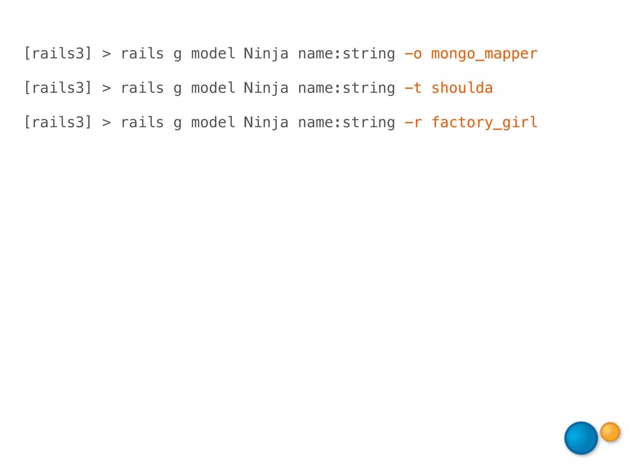[rails3] > rails g model Ninja name:string -o mongo_mapper

[rails3] > rails g model Ninja name:string -t shoulda

[rails3] > rails g model Ninja name:string -r factory_girl
 