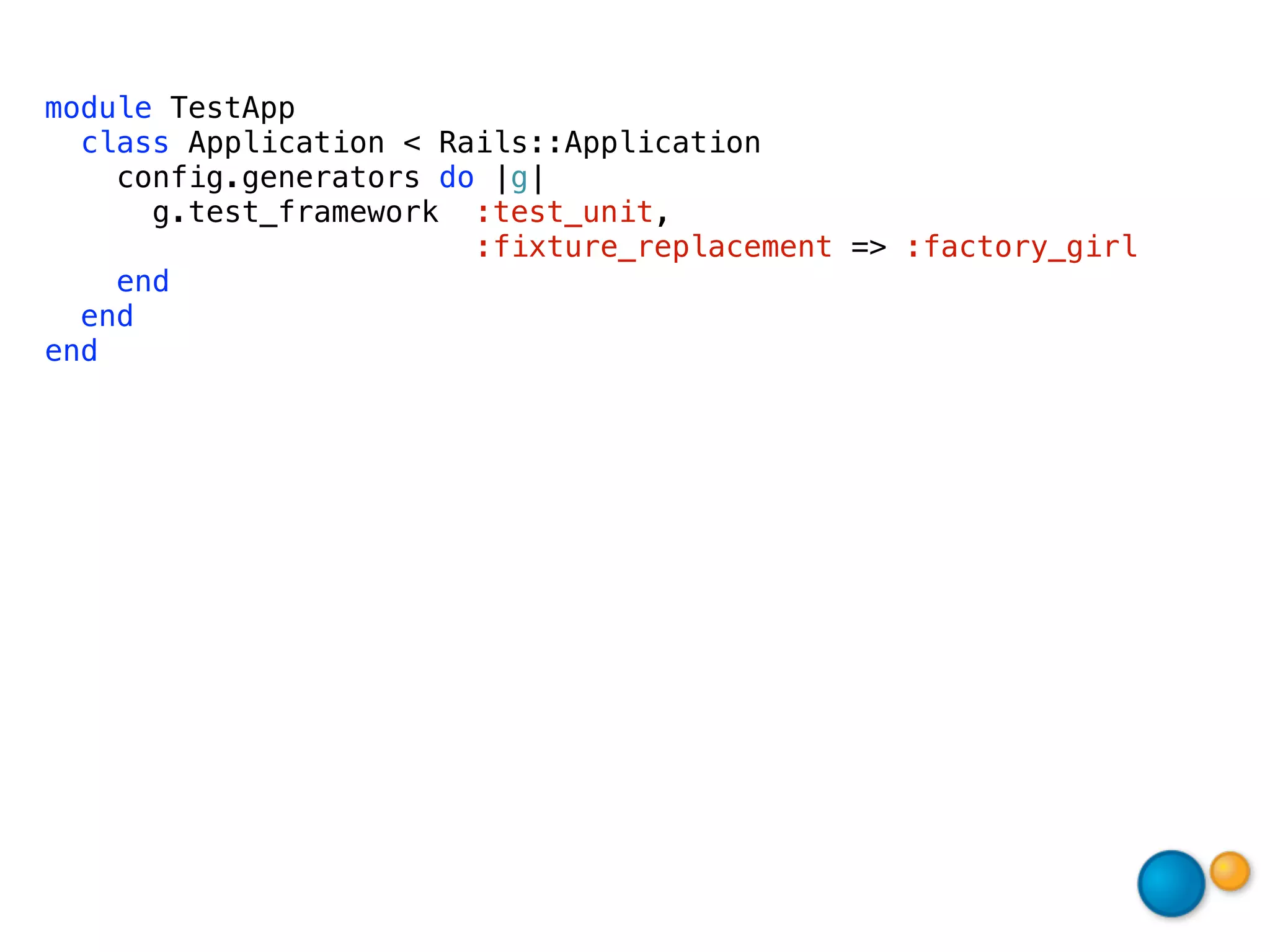 module TestApp
  class Application < Rails::Application
    config.generators do |g|
      g.test_framework :test_unit,
                        :fixture_replacement => :factory_girl
    end
  end
end
 