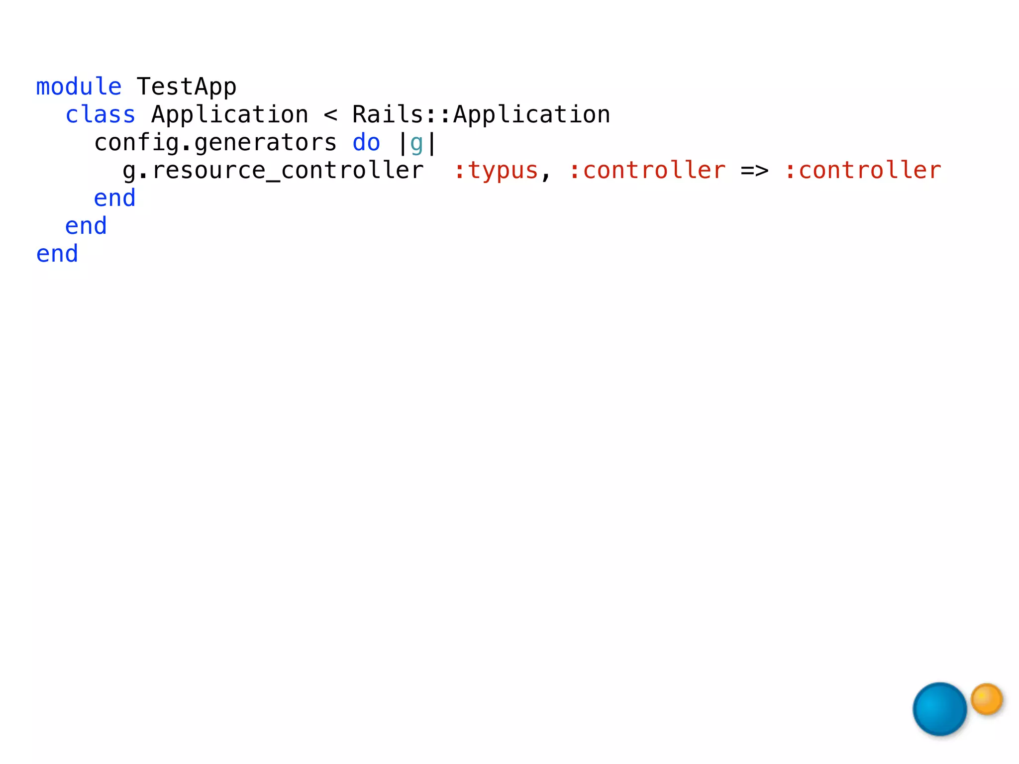 module TestApp
  class Application < Rails::Application
    config.generators do |g|
      g.resource_controller :typus, :controller => :controller
    end
  end
end
 