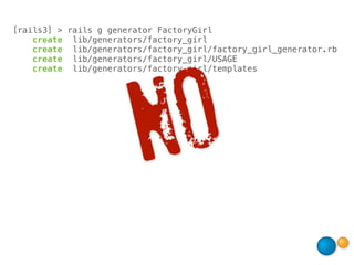 [rails3] > rails g generator FactoryGirl
    create lib/generators/factory_girl
    create lib/generators/factory_girl/factory_girl_generator.rb
    create lib/generators/factory_girl/USAGE




                           O
    create lib/generators/factory_girl/templates




                         N
 