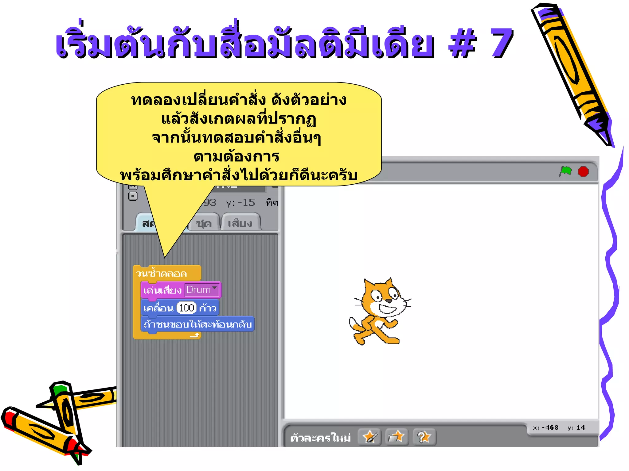 เริ่มต้นกับสื่อมัลติมีเดีย  # 7 ทดลองเปลี่ยนคำสั่ง ดังตัวอย่าง แล้วสังเกตผลที่ปรากฏ จากนั้นทดสอบคำสั่งอื่นๆ  ตามต้องการ  พร้อมศึกษาคำสั่งไปด้วยก็ดีนะครับ 