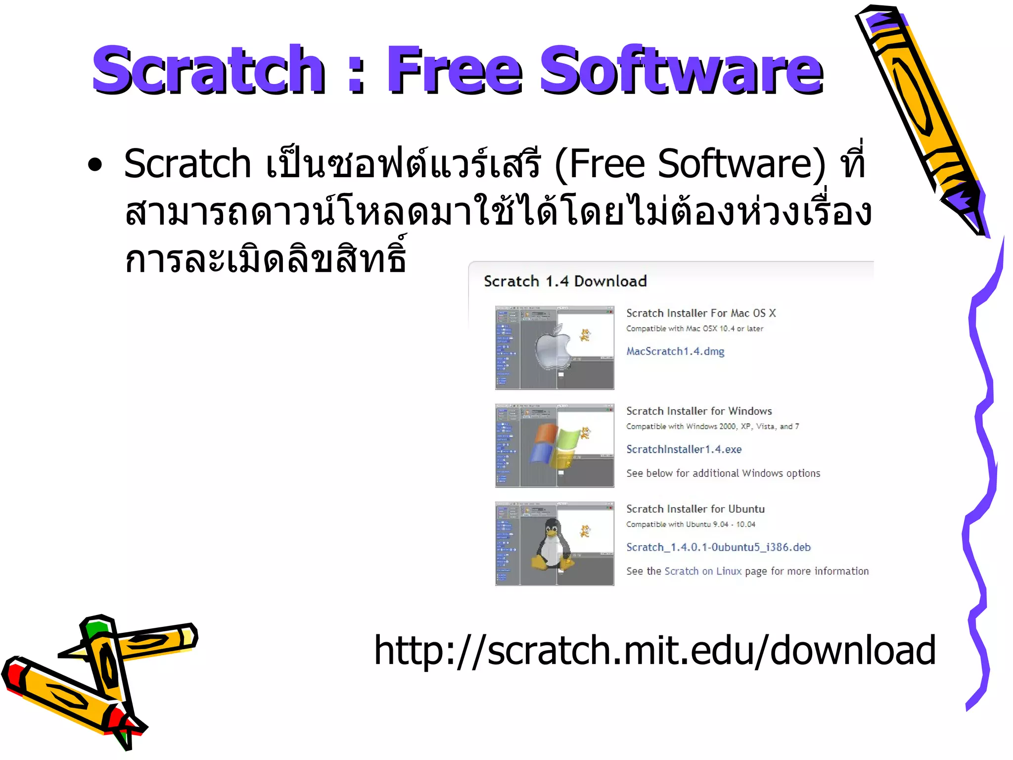 Scratch : Free Software Scratch  เป็นซอฟต์แวร์เสรี  (Free Software)  ที่สามารถดาวน์โหลดมาใช้ได้โดยไม่ต้องห่วงเรื่องการละเมิดลิขสิทธิ์ http :// scratch . mit . edu / download 