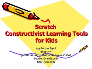 Scratch  Constructivist Learning Tools for Kids บุญเลิศ อรุณพิบูลย์ นักวิชาการ ศูนย์บริการความรู้ทางวิทยาศาสตร์และเทคโนโลยี [email_address] http://stks.or.th 