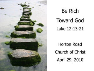 Be Rich
Toward God
Luke 12:13-21


 Horton Road
Church of Christ
 April 29, 2010
 