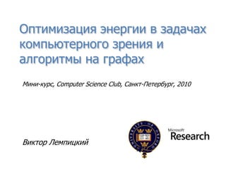 Оптимизация энергии в задачах компьютерного зрения и алгоритмы на графах Мини-курс, Computer Science Club, Санкт-Петербург, 2010 Виктор Лемпицкий 