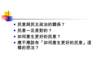 民意與民主政治的關係？ 民意一定是對的？ 如何產生更好的民意？ 應不應該有「如何產生更好的民意」這樣的想法？ 