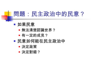 問題：民主政治中的民意？ 如果民意 無法清楚認識世界？ 有一定的成見？ 民意如何能在民主政治中 決定政策 決定對錯？ 