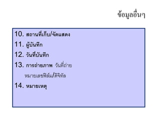 ขอมลอนๆ
10. สถานท"เก%บ/จดแสดง
11. ผ*บนทก
12. วนท"บนทก
13. การถ'ายภาพ ว(นท45ถ, ย
   หม ยเลขฟEลม/ดจท(ล
14. หมายเหต
 