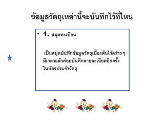 ข*อมลวตถเหล'าน-จะบนทกไว*ท"ไหน
 • 1. สมดทะเบยน

    เป0นสมดบนทกข*อมลวตถเบ.องต*นไว*คร'าวๆ
                          -
   มเวลาแล*วค'อยบนทกลายละเอยดอกคร-ง
   ในบตรประจาวตถ
 