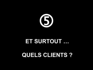  ET SURTOUT … QUELS CLIENTS ? 