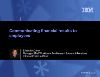 Ethan McCarty Manager, IBM Workforce Enablement & Alumni Relations Intranet Editor in Chief Communicating financial results to employees 