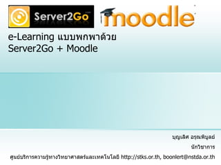 e-Learning  แบบพกพาด้วย  Server2Go + Moodle บุญเลิศ อรุณพิบูลย์ นักวิชาการ ศูนย์บริการความรู้ทางวิทยาศาสตร์และเทคโนโลยี  http://stks.or.th, boonlert@nstda.or.th 