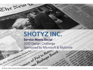 SHOTYZ INC.
                                         Service Meets Social
                                         2010 Design Challenge
                                         Sponsored by Microsoft & Motorola




Sho Tyz Inc. | Bryan Cheung, Chelsey Delaney, Kelly Nash, Corinna Sherman | 5 May 2010
 