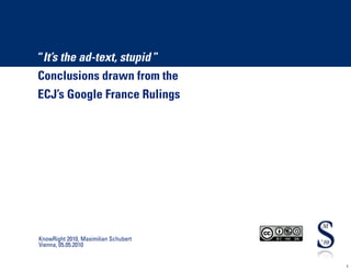 “It’s the ad-text, stupid ”
Conclusions drawn from the
ECJ’s Google France Rulings




KnowRight 2010, Maximilian Schubert
Vienna, 05.05.2010


                                      1
 