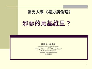 邪惡的馬基維里？ 報告人：胡全威 [email_address] http://politicsvocation.blogspot.com/ Ph. D., Political Science National Taiwan University  2010.04.08 佛光大學《權力與倫理》 