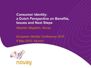 Consumer Identity:
a Dutch Perspective on Benefits,
Issues and Next Steps
Maarten Wegdam, Novay

European Identity Conference 2010
6 May 2010, Munich
 