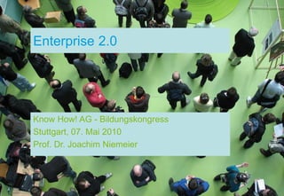 Enterprise 2.0




Know How! AG - Bildungskongress
Stuttgart, 07. Mai 2010
Prof. Dr. Joachim Niemeier
 
