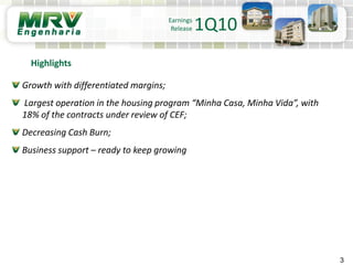 3
Earnings
Release 1Q10
Growth with differentiated margins;
Largest operation in the housing program “Minha Casa, Minha Vida”, with
18% of the contracts under review of CEF;
Decreasing Cash Burn;
Business support – ready to keep growing
Highlights
 