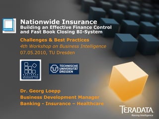 Nationwide Insurance
Building an Effective Finance Control
and Fast Book Closing BI-System
Challenges & Best Practices
4th Workshop on Business Intelligence
07.05.2010, TU Dresden




Dr. Georg Loepp
Business Development Manager
Banking - Insurance – Healthcare
 