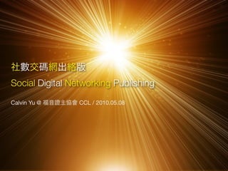 Social Digital Networking Publishing
Calvin Yu @      CCL / 2010.05.08
 