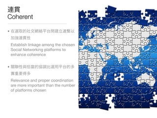 Coherent

•


    Establish linkage among the chosen
    Social Networking platforms to
    enhance coherence


•


    Relevance and proper coordination
    are more important than the number
    of platforms chosen
 