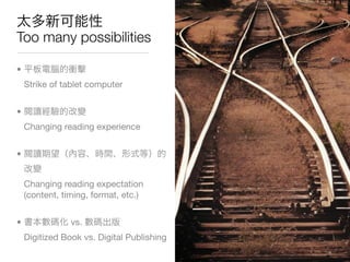Too many possibilities

•
    Strike of tablet computer


•
    Changing reading experience


•


    Changing reading expectation
    (content, timing, format, etc.)


•               vs.
    Digitized Book vs. Digital Publishing
 