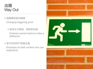Way Out

•


    Embrace social networking to make
    a difference for both digital
    publishing and traditional publishing


     •
         Changing triggering point:
         Cross-Media Marketing


     •
         The Power of Experience, Word
         of Mouth and Share
 