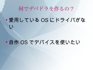 何でデバドラを作るの？
●
    愛用している OS にドライバがな
    い

●
    自作 OS でデバイスを使いたい
 