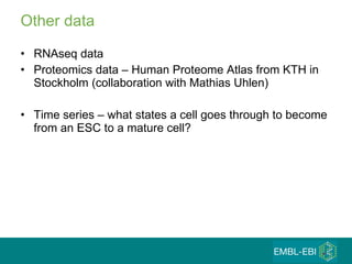 Other data RNAseq data Proteomics data – Human Proteome Atlas from KTH in Stockholm (collaboration with Mathias Uhlen) Time series – what states a cell goes through to become from an ESC to a mature cell? 