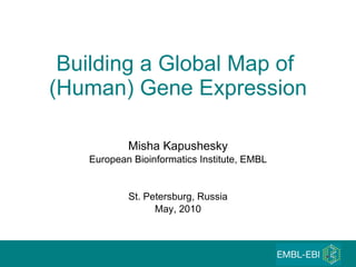 Building a Global Map of  (Human) Gene Expression Misha Kapushesky European Bioinformatics Institute, EMBL St. Petersburg, Russia May, 2010 