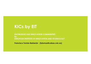 KICs by EIT
KNOWLEDGE AND INNOVATION COMMUNITIES
by
EUROPEAN INSTITUTE OF INNOVATION AND TECHNOLOGY
Francisco Tomás-Barberán (fatomas@cebas.csic.es)
 