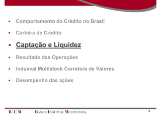 Comportamento do Crédito no Brasil

Carteira de Crédito

Captação e Liquidez
Resultado das Operações

Indusval Multistock Corretora de Valores

Desempenho das ações




                                           9
 