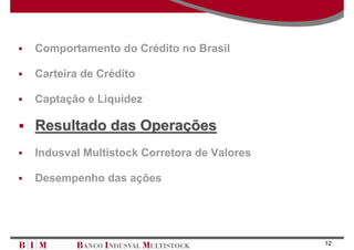 Comportamento do Crédito no Brasil

Carteira de Crédito

Captação e Liquidez

Resultado das Operações
Indusval Multistock Corretora de Valores

Desempenho das ações




                                           12
 