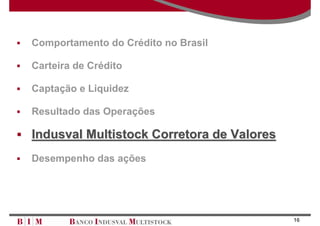 Comportamento do Crédito no Brasil

Carteira de Crédito

Captação e Liquidez

Resultado das Operações

Indusval Multistock Corretora de Valores
Desempenho das ações




                                           16
 
