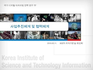국가 디지털 아카이빙 전략 연구 TF 사업추진체계 및 협력체계 KISTI 지식기반실 최선희 2010.05.11. 
