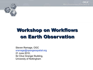 Workshop on Workflows on Earth Observation Steven Ramage, OGC [email_address] 21 June 2010,  Sir Clive Granger Building,  University of Nottingham 
