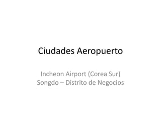 Ciudades Aeropuerto
Incheon Airport (Corea Sur)
Songdo – Distrito de Negocios

 