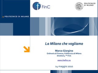 FinC
the




       La Milano che vogliamo
                 Marco Giorgino
       Ordinario di Finanza, Politecnico di Milano
                    Direttore, the FinC

                    www.thefinc.eu


                 14 maggio 2010
 