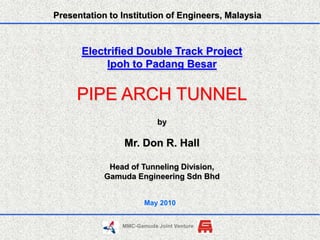 Presentation to Institution of Engineers, Malaysia Electrified Double Track Project Ipoh to Padang Besar PIPE ARCH TUNNEL by Mr. Don R. Hall Head of Tunneling Division,  Gamuda Engineering Sdn Bhd May 2010 