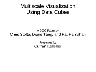 Multiscale Visualization
Using Data Cubes
A 2002 Paper by
Chris Stolte, Diane Tang, and Pat Hanrahan
Presented by
Curran Kelleher
 