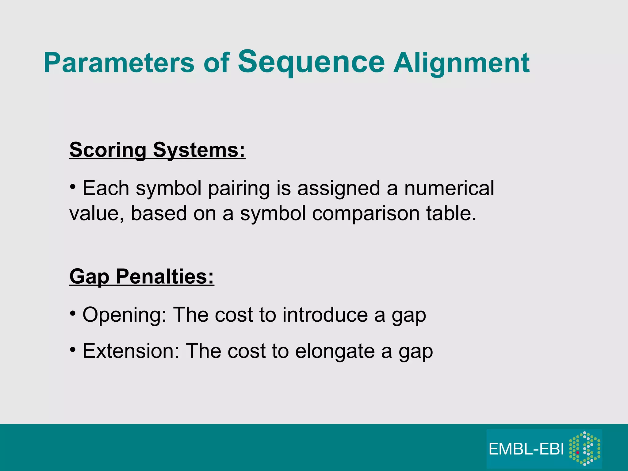Parameters of  Sequence  Alignment Scoring Systems: Each symbol pairing is assigned a numerical value, based on a symbol comparison table. Gap Penalties: Opening: The cost to introduce a gap Extension: The cost to elongate a gap 