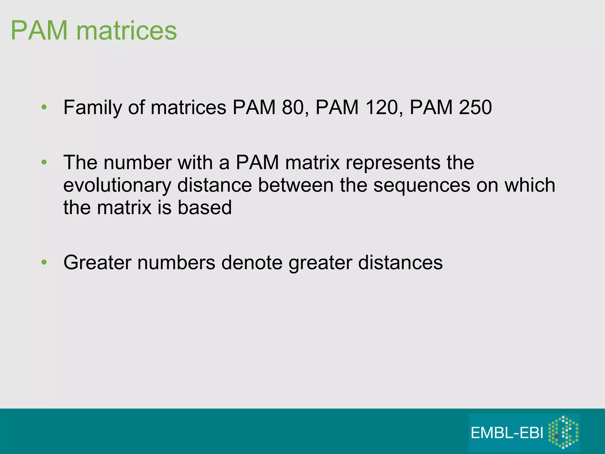 PAM matrices Family of matrices PAM 80, PAM 120, PAM 250 The number with a PAM matrix represents the evolutionary distance between the sequences on which the matrix is based Greater numbers denote greater distances 