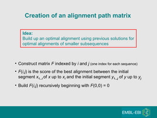 Creation of an alignment path matrix Idea: Build up an optimal alignment using previous solutions for optimal alignments of smaller subsequences Construct matrix  F  indexed by  i  and  j  (one index for each sequence) F ( i,j ) is the score of the best alignment between the initial  segment  x 1... i   of  x  up to  x i   and the initial segment  y 1... j   of  y  up to  y j Build  F ( i,j ) recursively beginning with  F (0,0) = 0 