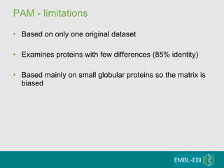 PAM - limitations  Based on only one original dataset Examines proteins with few differences (85% identity) Based mainly on small globular proteins so the matrix is biased  