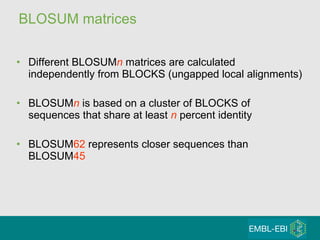 BLOSUM matrices Different BLOSUM n  matrices are calculated independently from BLOCKS (ungapped local alignments) BLOSUM n  is based on a cluster of BLOCKS of sequences that share at least  n  percent identity BLOSUM 62  represents closer sequences than BLOSUM 45   