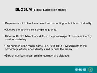 BLOSUM  ( Blo cks  Su bstitution  M atrix) Sequences within blocks are clustered according to their level of identity. Clusters are counted as a single sequence. Different BLOSUM matrices differ in the percentage of sequence identity used in clustering. The number in the matrix name (e.g. 62 in BLOSUM62) refers to the percentage of sequence identity used to build the matrix. Greater numbers mean smaller evolutionary distance. 