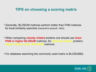 TIPS on choosing a scoring matrix Generally, BLOSUM matrices perform better than PAM matrices for local similarity searches ( Henikoff & Henikoff, 1993 ). When comparing  closely   related   proteins one should use  lower   PAM   or higher BLOSUM  matrices, for  distantly   related   proteins  higher PAM or lower BLOSUM  matrices. For database searching the commonly used matrix is BLOSUM62. 