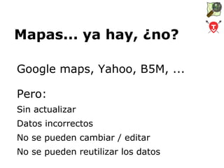 Mapas... ya hay, ¿no? Google maps, Yahoo, B5M, ... Pero: Sin actualizar 